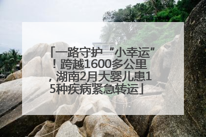 一路守护“小幸运”！跨越1600多公里，湖南2月大婴儿患15种疾病紧急转运